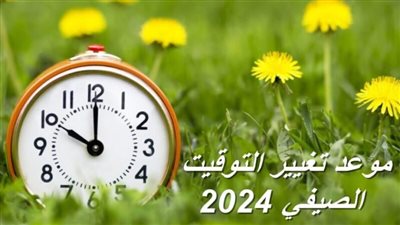 هل تم تغيير الساعة في مصر اليوم بدء التوقيت الصيفي 2024 قدم ساعتك 60 دقيقة