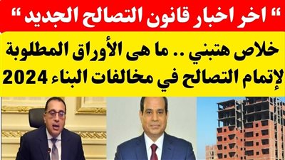 اعرف ما هي الاوراق المطلوبه في قانون التصالح؟ وأخر قرارات تسوية مخالفات البناء