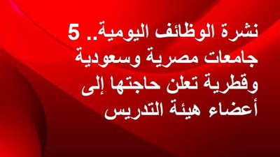 نشرة الوظائف اليومية.. 5 جامعات مصرية وسعودية وقطرية تعلن حاجتها إلى أعضاء هيئة التدريس