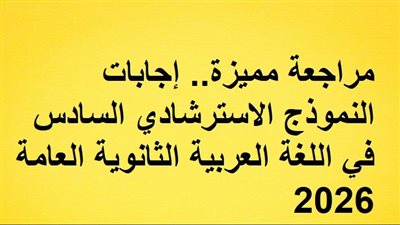 مراجعة مميزة.. إجابات النموذج الاسترشادي السادس في اللغة العربية ثانوية عامة 2026